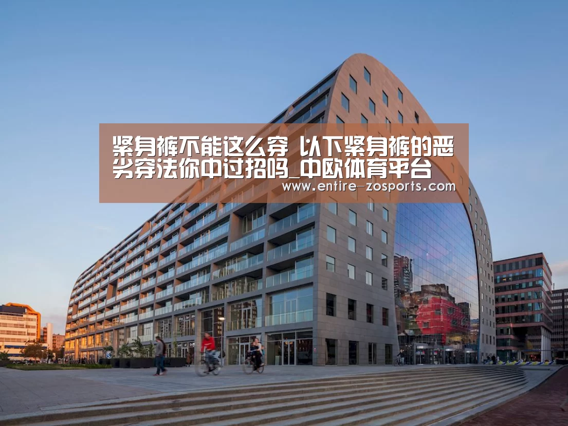 紧身裤不能这么穿 以下紧身裤的恶劣穿法你中过招吗_中欧体育平台