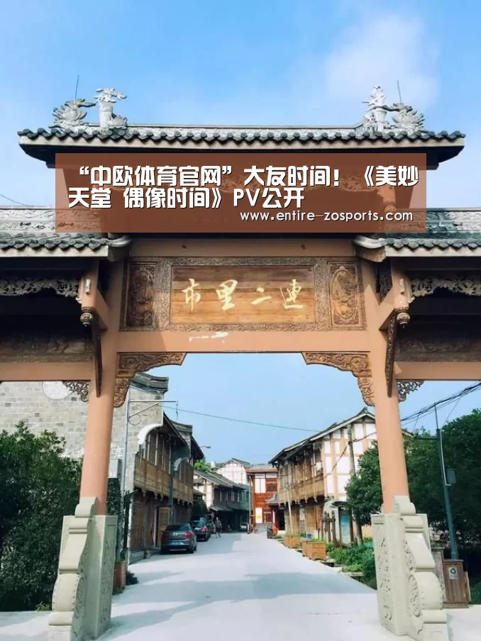 “中欧体育官网”大友时间！《美妙天堂 偶像时间》PV公开