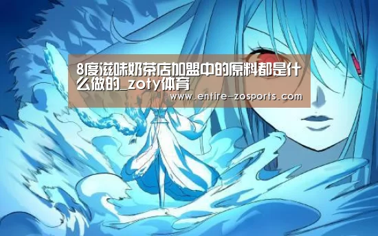 8度滋味奶茶店加盟中的原料都是什么做的_zoty体育