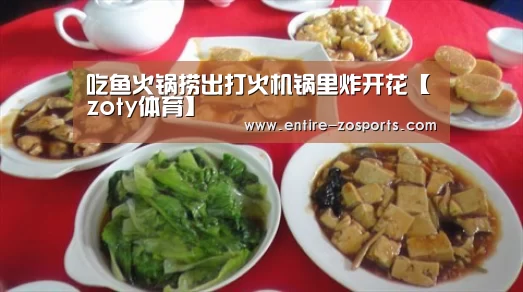 吃鱼火锅捞出打火机锅里炸开花【zoty体育】