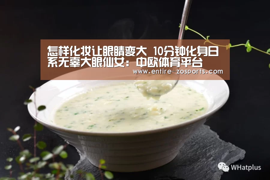 怎样化妆让眼睛变大 10分钟化身日系无辜大眼仙女:中欧体育平台(图2) 中欧体育官网