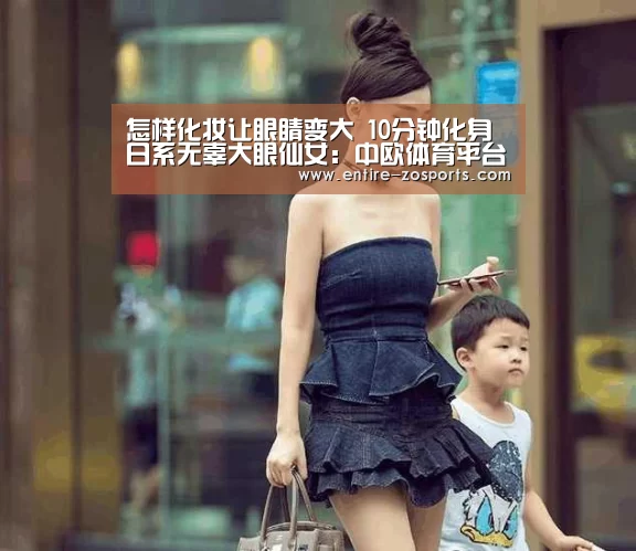 怎样化妆让眼睛变大 10分钟化身日系无辜大眼仙女：中欧体育平台