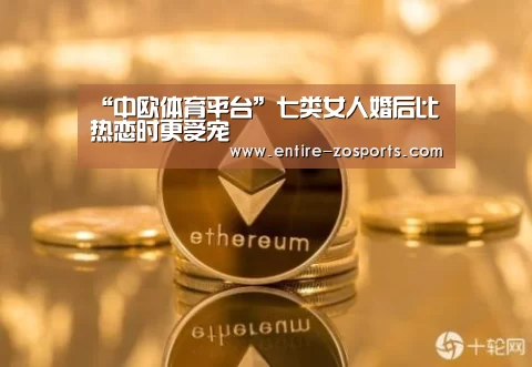 “中欧体育平台”七类女人婚后比热恋时更受宠(图2) 中欧体育