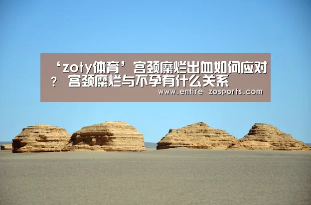 ‘zoty体育’宫颈糜烂出血如何应对？ 宫颈糜烂与不孕有什么关系