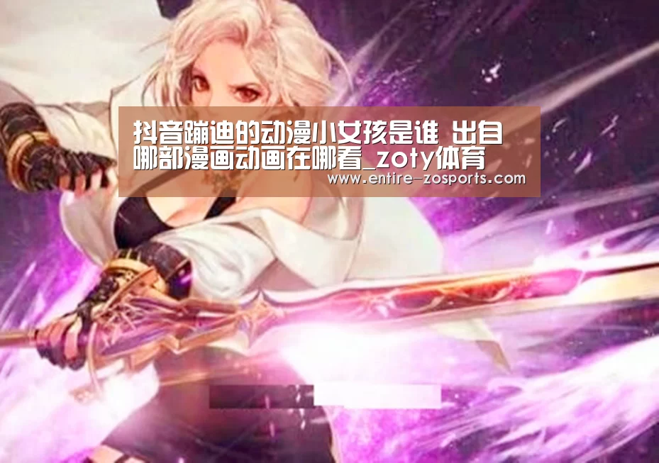 抖音蹦迪的动漫小女孩是谁 出自哪部漫画动画在哪看_zoty体育