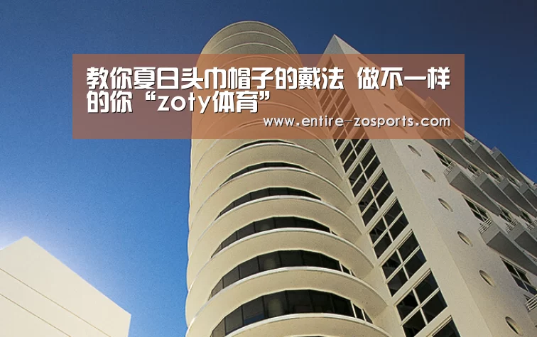 教你夏日头巾帽子的戴法 做不一样的你“zoty体育”